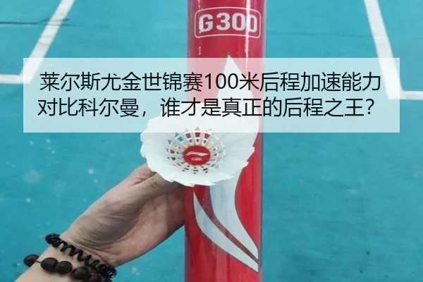 莱尔斯尤金世锦赛100米后程加速能力对比科尔曼，谁才是真正的后程之王？