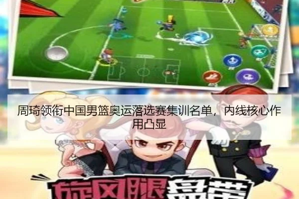 周琦领衔中国男篮奥运落选赛集训名单，内线核心作用凸显