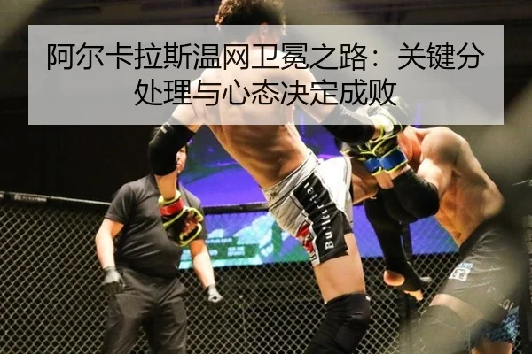 阿尔卡拉斯温网卫冕之路：关键分处理与心态决定成败