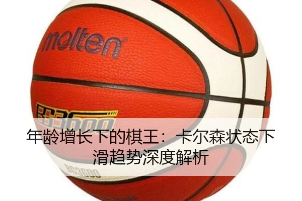 年龄增长下的棋王：卡尔森状态下滑趋势深度解析