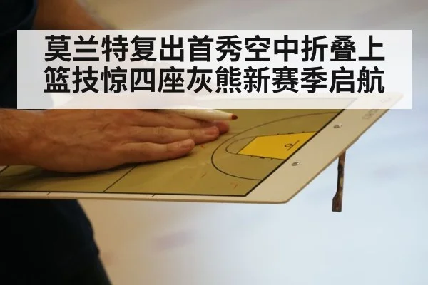 莫兰特复出首秀空中折叠上篮技惊四座灰熊新赛季启航