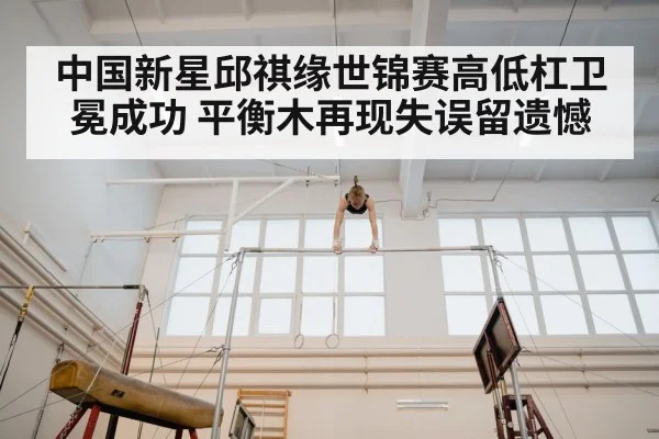 中国新星邱祺缘世锦赛高低杠卫冕成功 平衡木再现失误留遗憾
