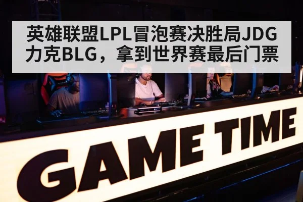 英雄联盟LPL冒泡赛决胜局JDG力克BLG，拿到世界赛最后门票