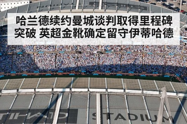 哈兰德续约曼城谈判取得里程碑突破 英超金靴确定留守伊蒂哈德