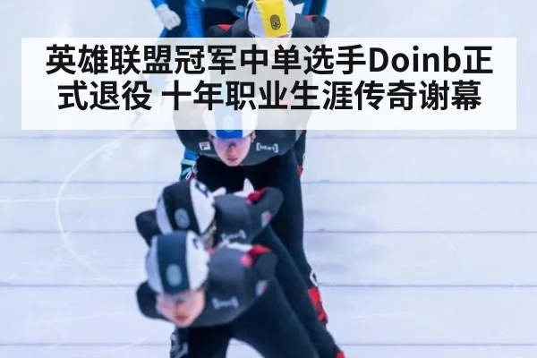 英雄联盟冠军中单选手Doinb正式退役 十年职业生涯传奇谢幕