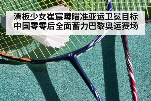 滑板少女崔宸曦瞄准亚运卫冕目标中国零零后全面蓄力巴黎奥运赛场