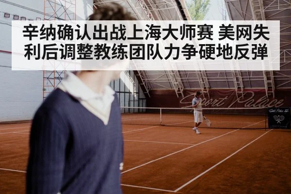 辛纳确认出战上海大师赛 美网失利后调整教练团队力争硬地反弹