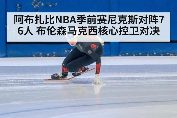 阿布扎比NBA季前赛尼克斯对阵76人 布伦森马克西核心控卫对决